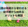 子供の英語教育は何歳から？幼児期から始めるメリットも解説